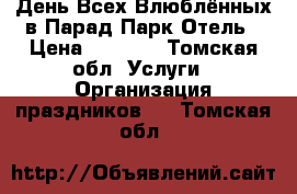 День Всех Влюблённых в Парад Парк Отель › Цена ­ 3 900 - Томская обл. Услуги » Организация праздников   . Томская обл.